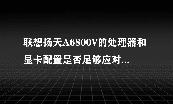 联想扬天A6800V的处理器和显卡配置是否足够应对大型网络游戏？