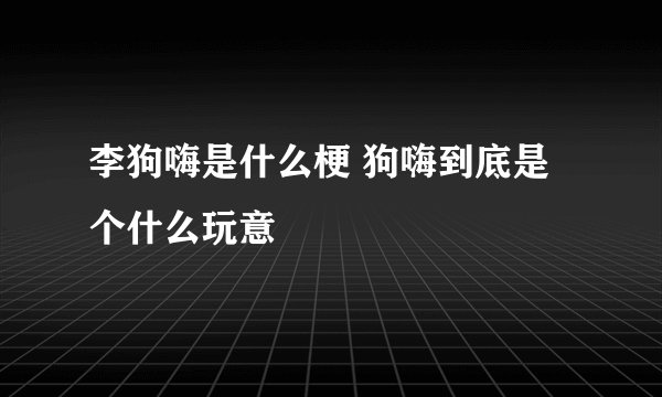 李狗嗨是什么梗 狗嗨到底是个什么玩意