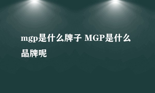 mgp是什么牌子 MGP是什么品牌呢