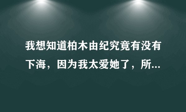 我想知道柏木由纪究竟有没有下海，因为我太爱她了，所以我不想看到这种情况出现！ 我爱她
