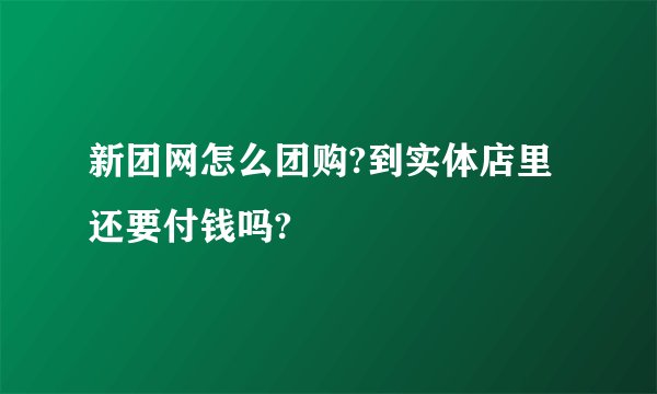 新团网怎么团购?到实体店里还要付钱吗?