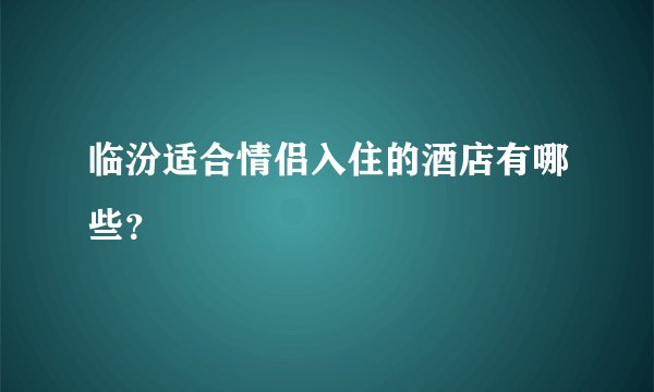 临汾适合情侣入住的酒店有哪些？