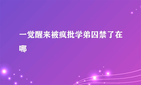一觉醒来被疯批学弟囚禁了在哪