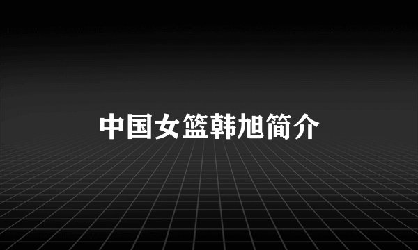 中国女篮韩旭简介