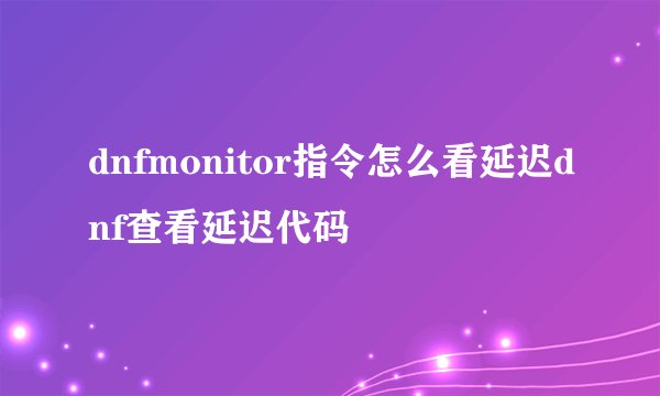 dnfmonitor指令怎么看延迟dnf查看延迟代码