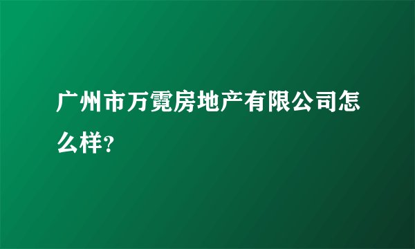 广州市万霓房地产有限公司怎么样？