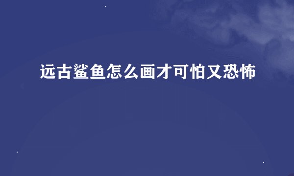 远古鲨鱼怎么画才可怕又恐怖