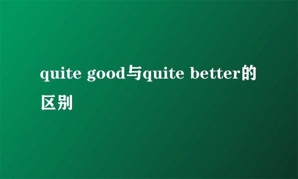 quite good与quite better的区别