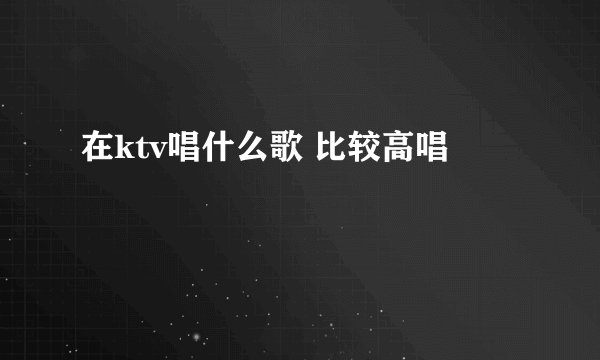 在ktv唱什么歌 比较高唱