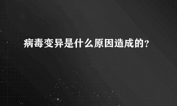 病毒变异是什么原因造成的？