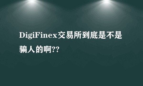 DigiFinex交易所到底是不是骗人的啊??