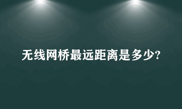 无线网桥最远距离是多少?