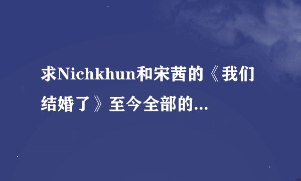 求Nichkhun和宋茜的《我们结婚了》至今全部的下载地址