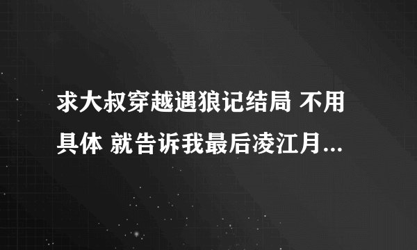 求大叔穿越遇狼记结局 不用具体 就告诉我最后凌江月和谁在一起了