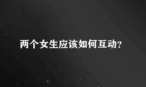 两个女生应该如何互动？