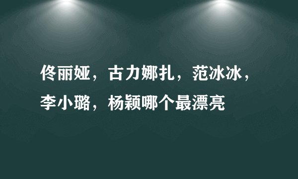 佟丽娅，古力娜扎，范冰冰，李小璐，杨颖哪个最漂亮
