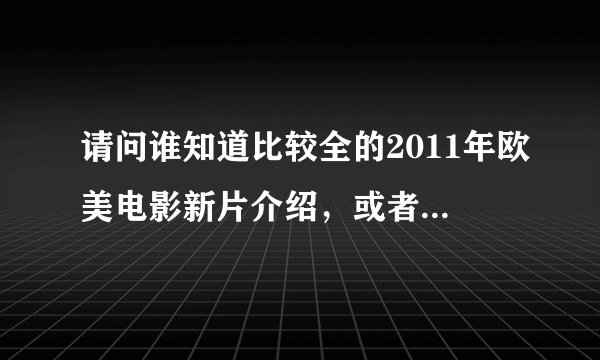 请问谁知道比较全的2011年欧美电影新片介绍，或者介绍网站