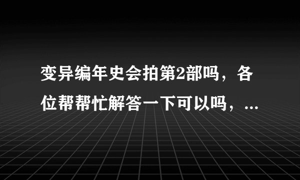 变异编年史会拍第2部吗，各位帮帮忙解答一下可以吗，我要真实的，不要假的。谢谢了。