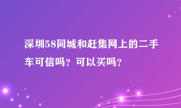 深圳58同城和赶集网上的二手车可信吗？可以买吗？