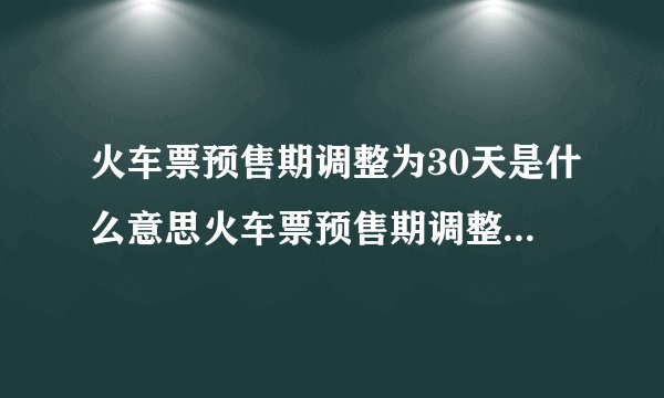 火车票预售期调整为30天是什么意思火车票预售期调整为30天的含义是什么
