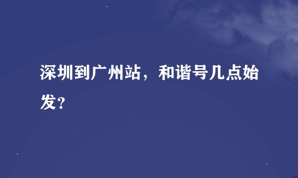深圳到广州站，和谐号几点始发？