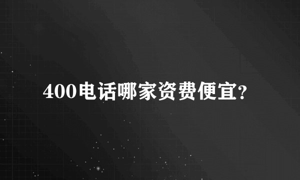 400电话哪家资费便宜？