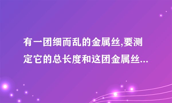 有一团细而乱的金属丝,要测定它的总长度和这团金属丝的体积.可以使用的实验器材只有刻度尺、天平和砝码,