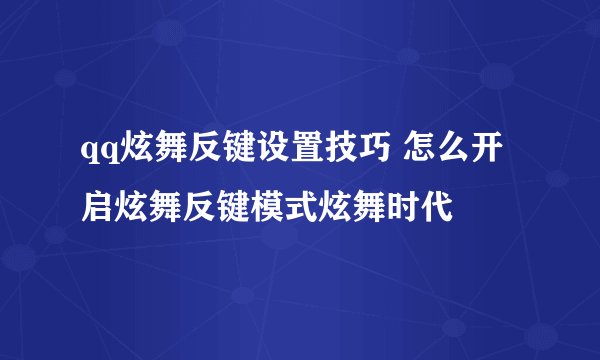 qq炫舞反键设置技巧 怎么开启炫舞反键模式炫舞时代