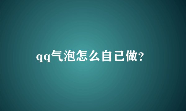 qq气泡怎么自己做？