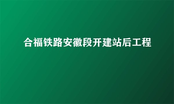合福铁路安徽段开建站后工程