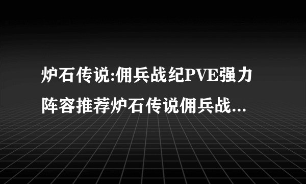 炉石传说:佣兵战纪PVE强力阵容推荐炉石传说佣兵战纪PVE强力阵容推荐什么