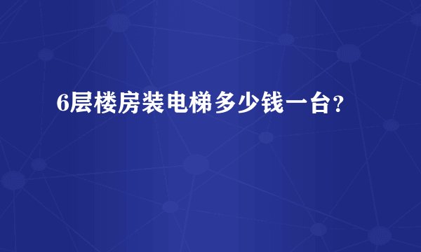 6层楼房装电梯多少钱一台？