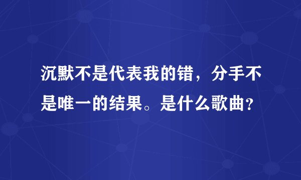 沉默不是代表我的错，分手不是唯一的结果。是什么歌曲？