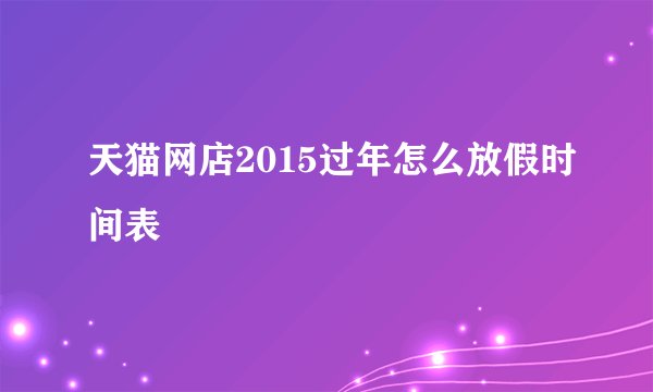 天猫网店2015过年怎么放假时间表
