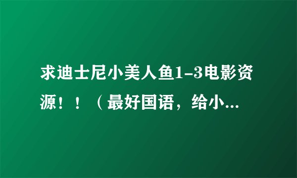 求迪士尼小美人鱼1-3电影资源！！（最好国语，给小朋友看的）