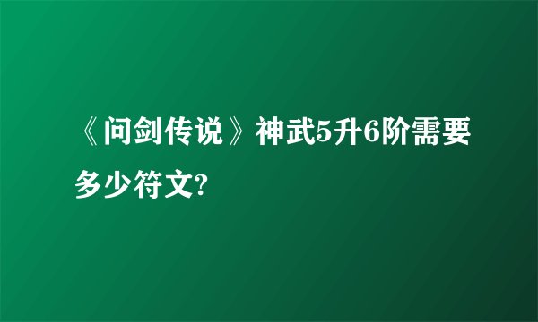 《问剑传说》神武5升6阶需要多少符文?