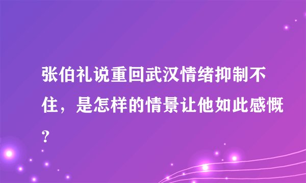 张伯礼说重回武汉情绪抑制不住，是怎样的情景让他如此感慨？