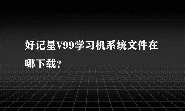 好记星V99学习机系统文件在哪下载？
