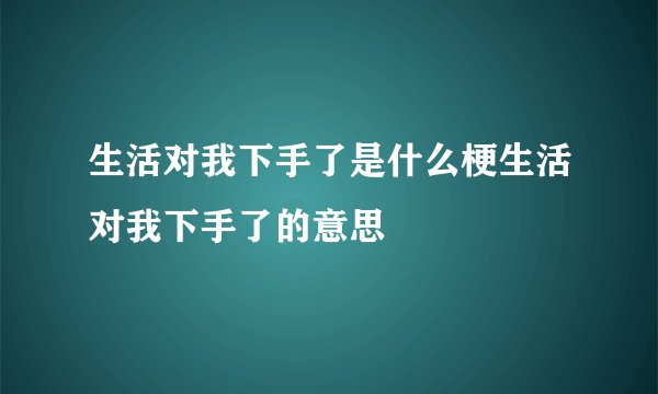 生活对我下手了是什么梗生活对我下手了的意思