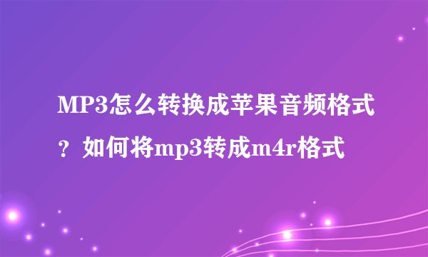 MP3怎么转换成苹果音频格式？如何将mp3转成m4r格式
