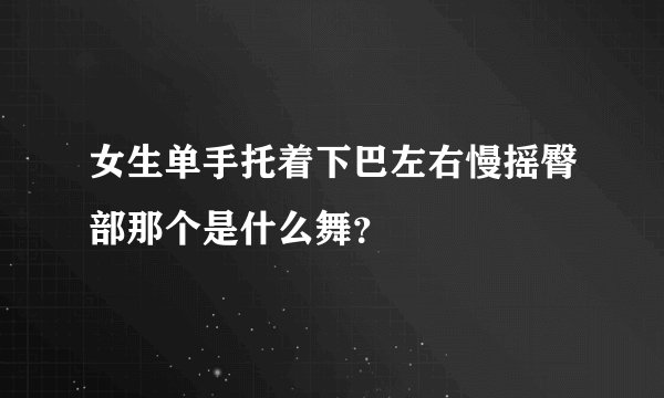 女生单手托着下巴左右慢摇臀部那个是什么舞？