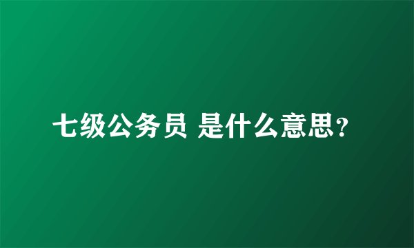 七级公务员 是什么意思？