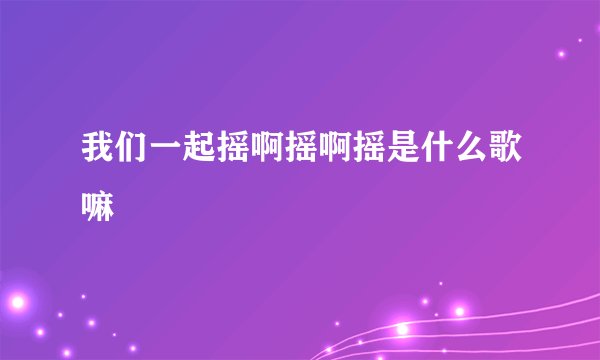 我们一起摇啊摇啊摇是什么歌嘛