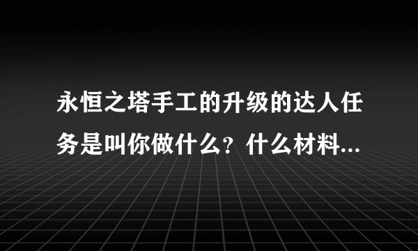 永恒之塔手工的升级的达人任务是叫你做什么？什么材料？大概要多少钱~？
