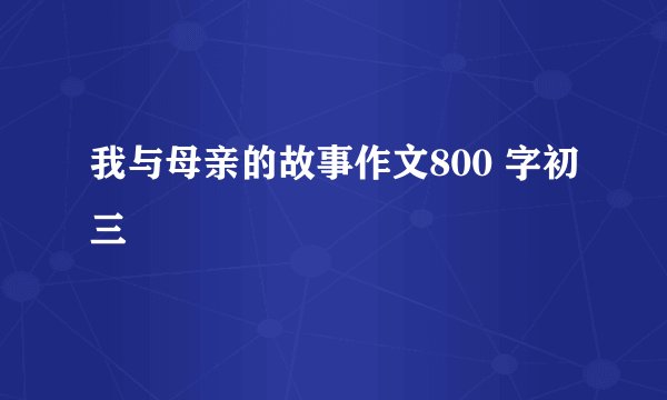 我与母亲的故事作文800 字初三