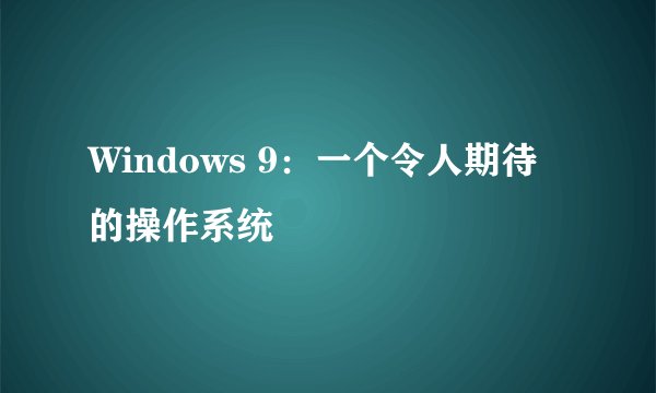 Windows 9：一个令人期待的操作系统