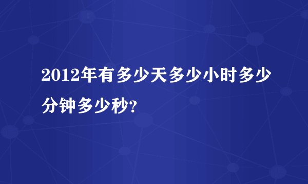 2012年有多少天多少小时多少分钟多少秒？
