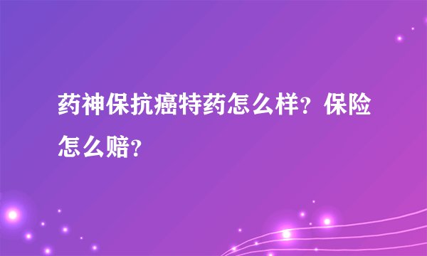 药神保抗癌特药怎么样？保险怎么赔？
