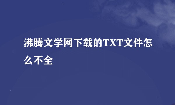 沸腾文学网下载的TXT文件怎么不全