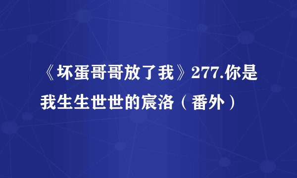 《坏蛋哥哥放了我》277.你是我生生世世的宸洛（番外）